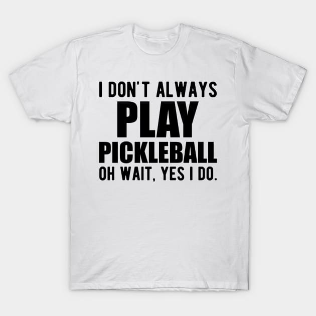 Pickleball Player - I don't always play pickleball oh wait, yes I do. T-Shirt by KC Happy Shop